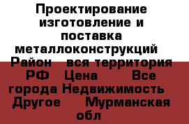 Проектирование,изготовление и поставка металлоконструкций › Район ­ вся территория РФ › Цена ­ 1 - Все города Недвижимость » Другое   . Мурманская обл.